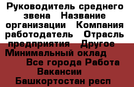 Руководитель среднего звена › Название организации ­ Компания-работодатель › Отрасль предприятия ­ Другое › Минимальный оклад ­ 25 000 - Все города Работа » Вакансии   . Башкортостан респ.